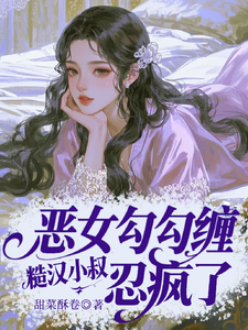 恶女勾勾缠，糙汉小叔忍疯了（姜瑜婷）小说推荐恶女勾勾缠，糙汉小叔忍疯了全章小说阅读