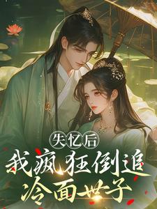 (全文)失忆后，我疯狂倒追冷面世子沈云桉小说推荐，失忆后，我疯狂倒追冷面世子全章小说阅读