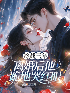 冷战三年，离婚后他跪地哭红眼完整版小说冷战三年，离婚后他跪地哭红眼(唐雨年)全章小说阅读